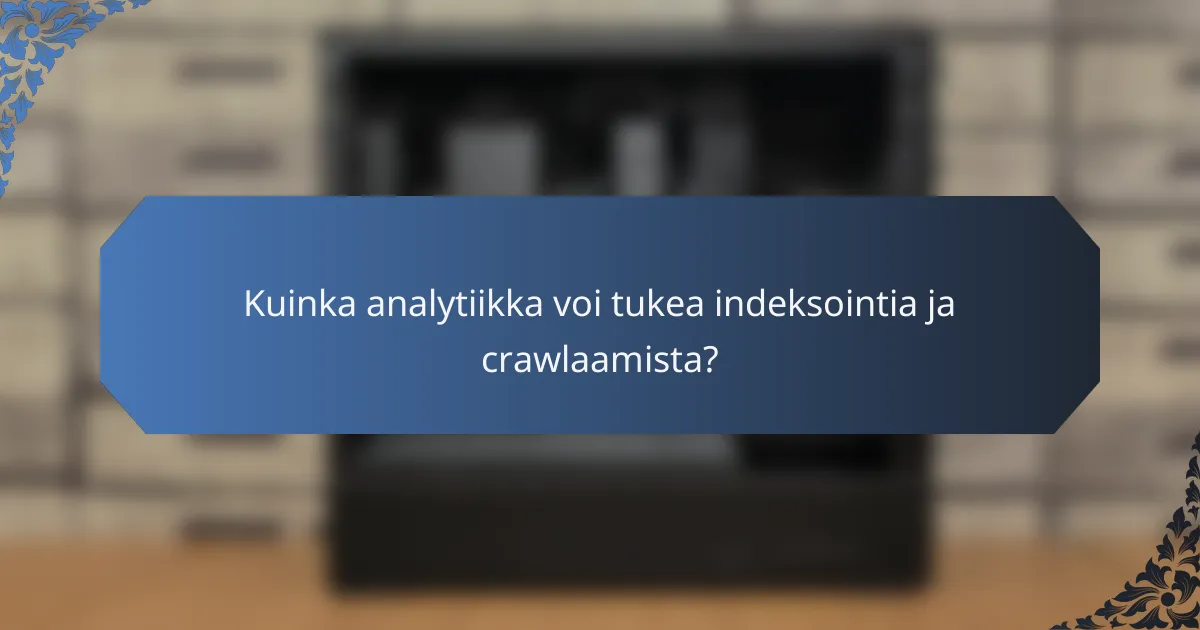 Kuinka analytiikka voi tukea indeksointia ja crawlaamista?