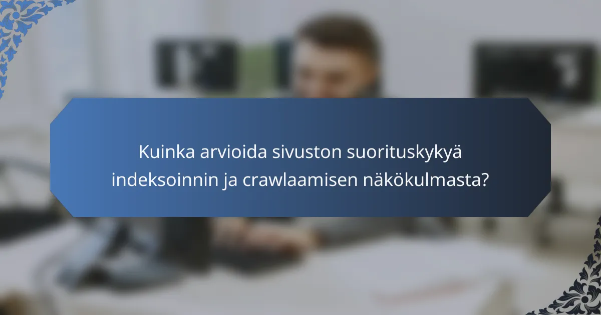Kuinka arvioida sivuston suorituskykyä indeksoinnin ja crawlaamisen näkökulmasta?
