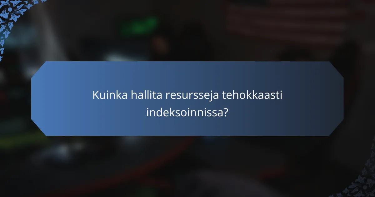 Kuinka hallita resursseja tehokkaasti indeksoinnissa?