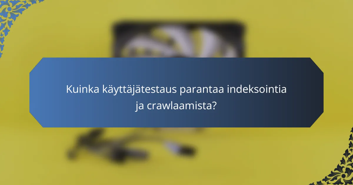 Kuinka käyttäjätestaus parantaa indeksointia ja crawlaamista?