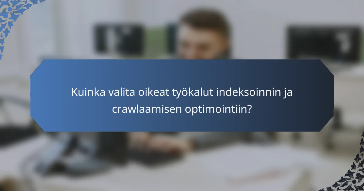 Kuinka valita oikeat työkalut indeksoinnin ja crawlaamisen optimointiin?