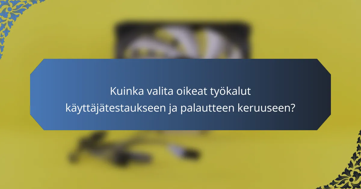 Kuinka valita oikeat työkalut käyttäjätestaukseen ja palautteen keruuseen?