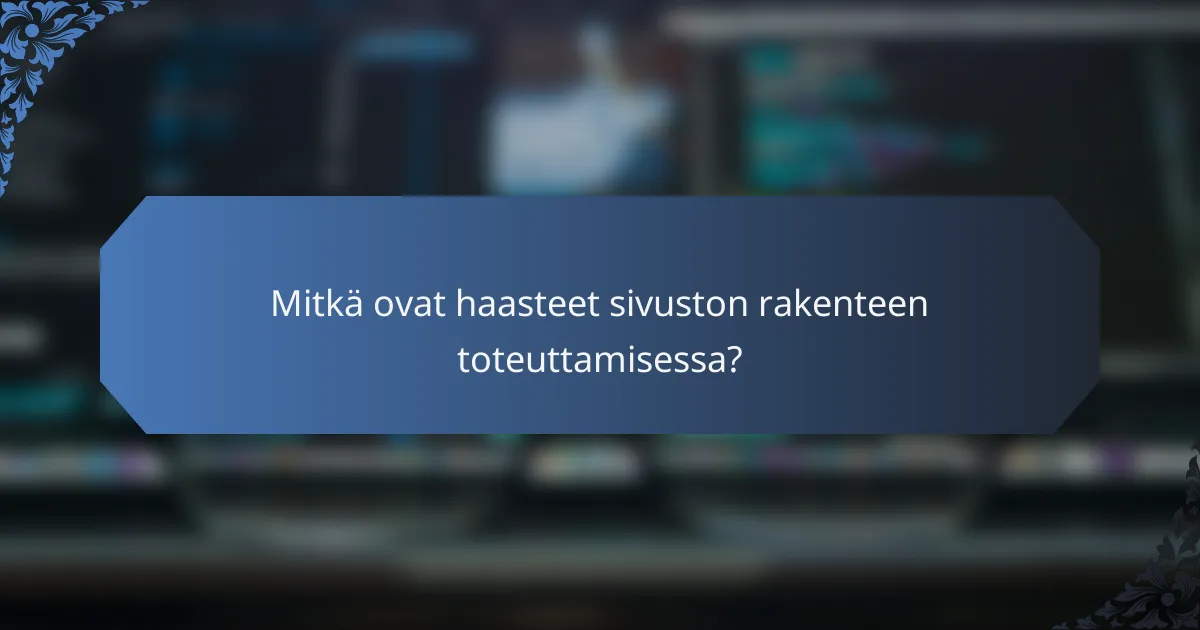 Mitkä ovat haasteet sivuston rakenteen toteuttamisessa?