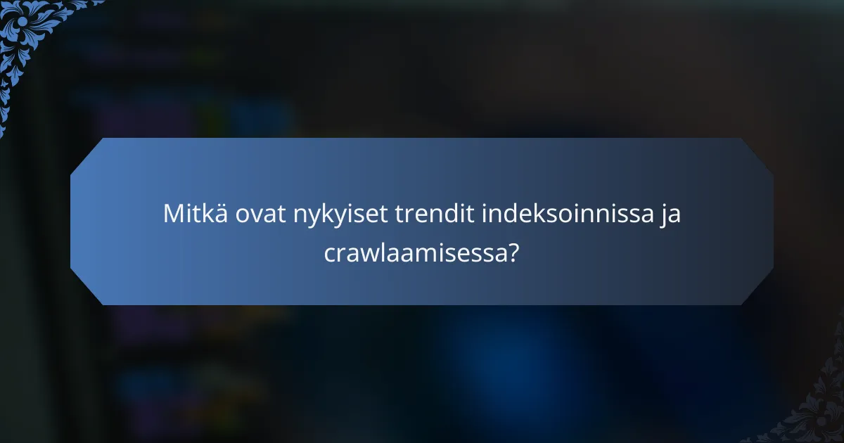 Mitkä ovat nykyiset trendit indeksoinnissa ja crawlaamisessa?