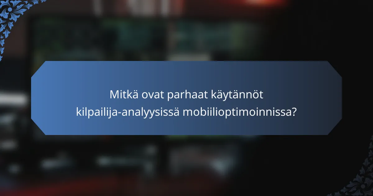 Mitkä ovat parhaat käytännöt kilpailija-analyysissä mobiilioptimoinnissa?