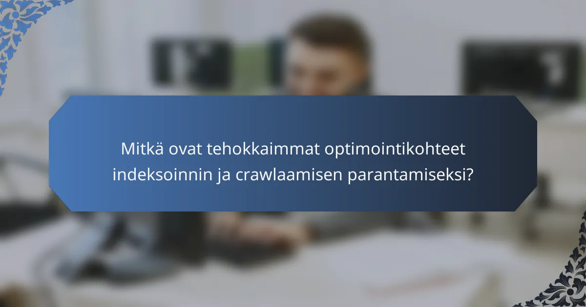 Mitkä ovat tehokkaimmat optimointikohteet indeksoinnin ja crawlaamisen parantamiseksi?