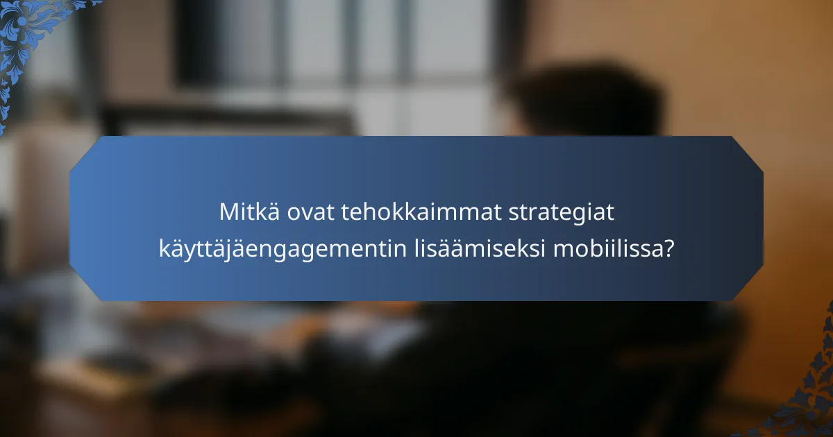 Mitkä ovat tehokkaimmat strategiat käyttäjäengagementin lisäämiseksi mobiilissa?