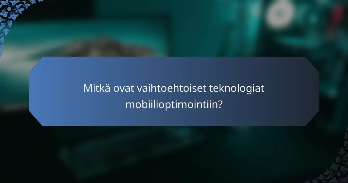 Mitkä ovat vaihtoehtoiset teknologiat mobiilioptimointiin?
