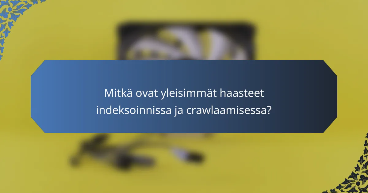 Mitkä ovat yleisimmät haasteet indeksoinnissa ja crawlaamisessa?