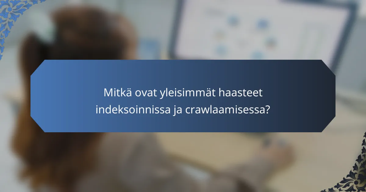 Mitkä ovat yleisimmät haasteet indeksoinnissa ja crawlaamisessa?